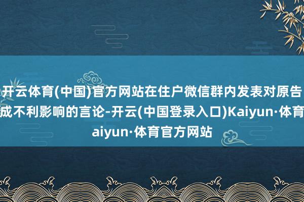 开云体育(中国)官方网站在住户微信群内发表对原告马先生变成不利影响的言论-开云(中国登录入口)Kaiyun·体育官方网站