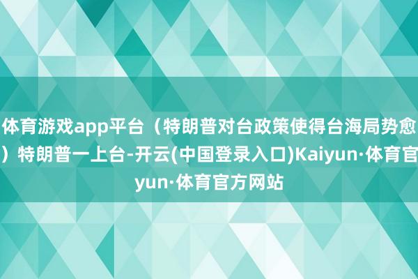 体育游戏app平台（特朗普对台政策使得台海局势愈发殷切）特朗普一上台-开云(中国登录入口)Kaiyun·体育官方网站