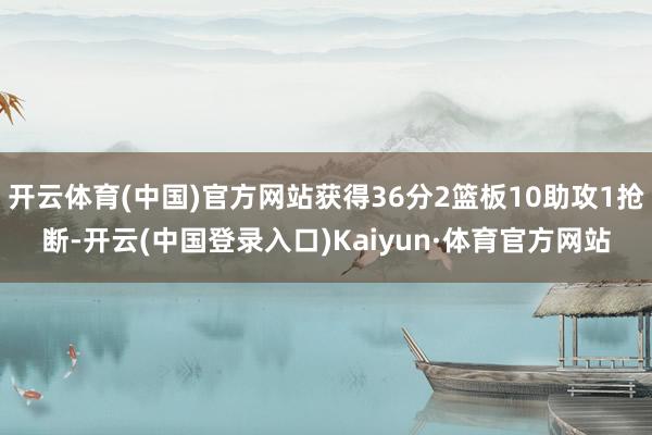 开云体育(中国)官方网站获得36分2篮板10助攻1抢断-开云(中国登录入口)Kaiyun·体育官方网站