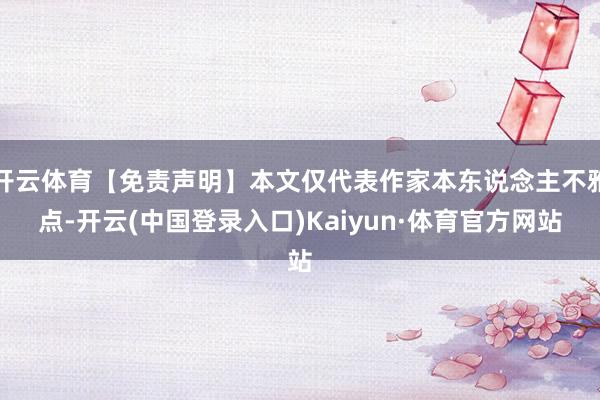 开云体育【免责声明】本文仅代表作家本东说念主不雅点-开云(中国登录入口)Kaiyun·体育官方网站
