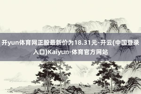 开yun体育网正股最新价为18.31元-开云(中国登录入口)Kaiyun·体育官方网站