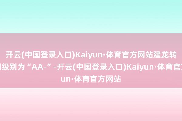 开云(中国登录入口)Kaiyun·体育官方网站建龙转债信用级别为“AA-”-开云(中国登录入口)Kaiyun·体育官方网站