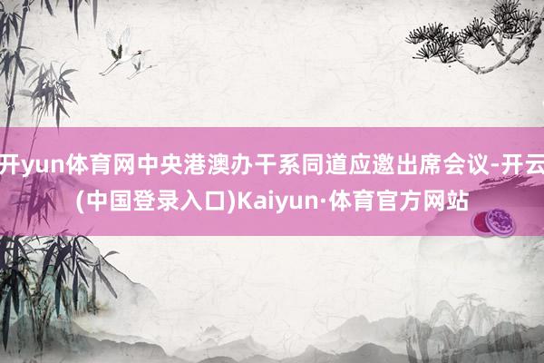 开yun体育网中央港澳办干系同道应邀出席会议-开云(中国登录入口)Kaiyun·体育官方网站
