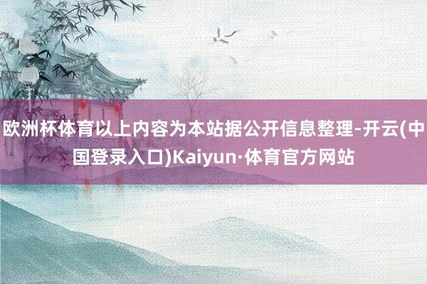 欧洲杯体育以上内容为本站据公开信息整理-开云(中国登录入口)Kaiyun·体育官方网站