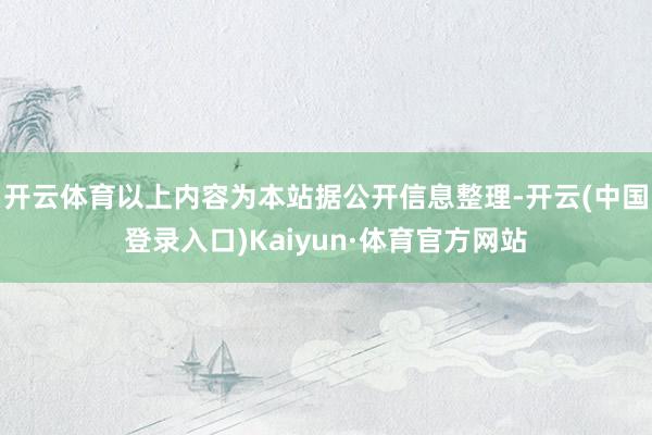 开云体育以上内容为本站据公开信息整理-开云(中国登录入口)Kaiyun·体育官方网站
