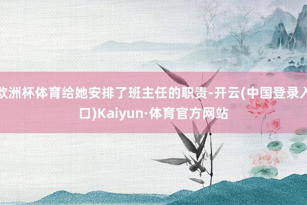 欧洲杯体育给她安排了班主任的职责-开云(中国登录入口)Kaiyun·体育官方网站