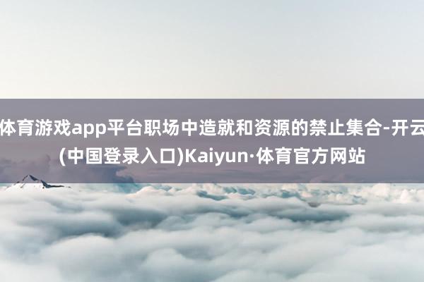 体育游戏app平台职场中造就和资源的禁止集合-开云(中国登录入口)Kaiyun·体育官方网站