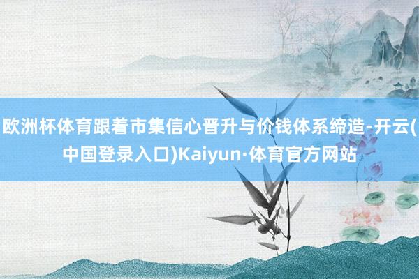 欧洲杯体育跟着市集信心晋升与价钱体系缔造-开云(中国登录入口)Kaiyun·体育官方网站