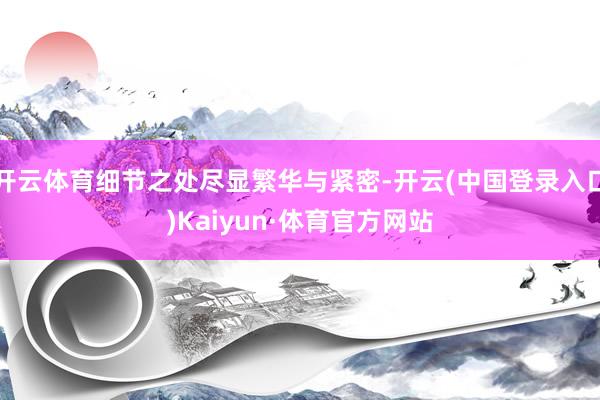 开云体育细节之处尽显繁华与紧密-开云(中国登录入口)Kaiyun·体育官方网站