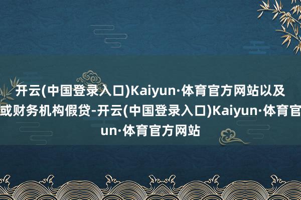 开云(中国登录入口)Kaiyun·体育官方网站以及向鼓动或财务机构假贷-开云(中国登录入口)Kaiyun·体育官方网站