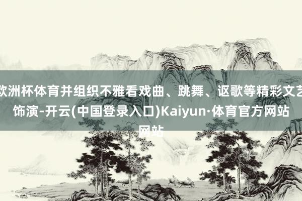 欧洲杯体育并组织不雅看戏曲、跳舞、讴歌等精彩文艺饰演-开云(中国登录入口)Kaiyun·体育官方网站