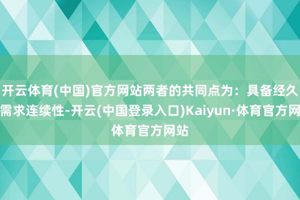 开云体育(中国)官方网站两者的共同点为：具备经久的需求连续性-开云(中国登录入口)Kaiyun·体育官方网站