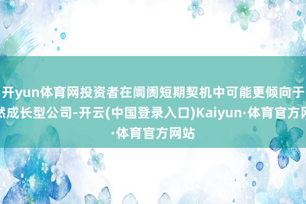 开yun体育网投资者在阛阓短期契机中可能更倾向于蔼然成长型公司-开云(中国登录入口)Kaiyun·体育官方网站