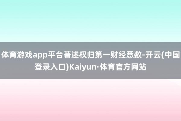 体育游戏app平台著述权归第一财经悉数-开云(中国登录入口)Kaiyun·体育官方网站