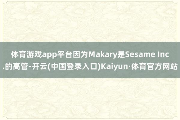体育游戏app平台因为Makary是Sesame Inc.的高管-开云(中国登录入口)Kaiyun·体育官方网站
