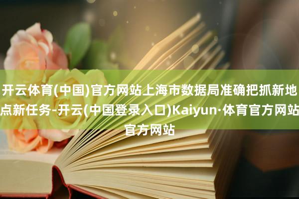 开云体育(中国)官方网站上海市数据局准确把抓新地点新任务-开云(中国登录入口)Kaiyun·体育官方网站