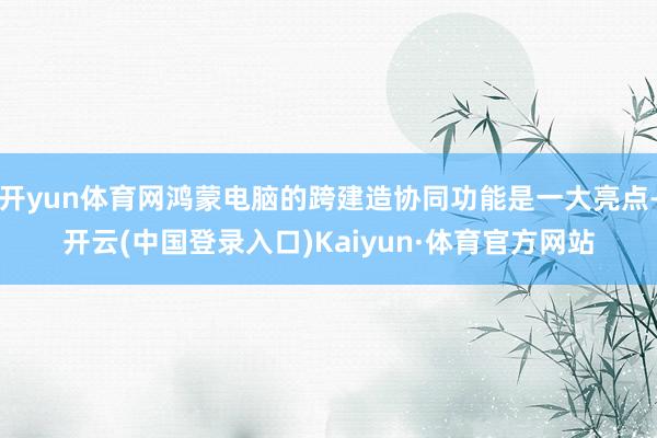 开yun体育网鸿蒙电脑的跨建造协同功能是一大亮点-开云(中国登录入口)Kaiyun·体育官方网站