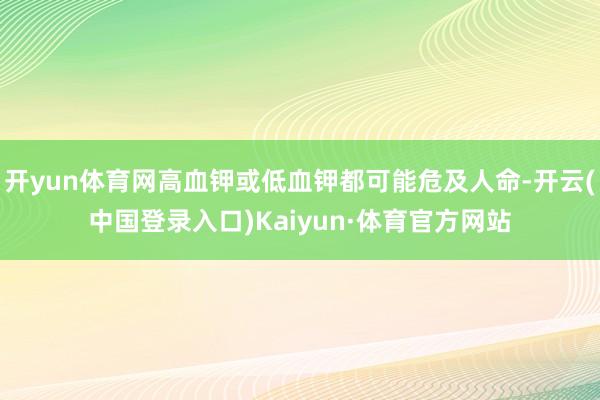 开yun体育网高血钾或低血钾都可能危及人命-开云(中国登录入口)Kaiyun·体育官方网站