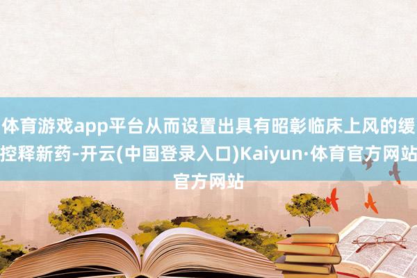 体育游戏app平台从而设置出具有昭彰临床上风的缓控释新药-开云(中国登录入口)Kaiyun·体育官方网站