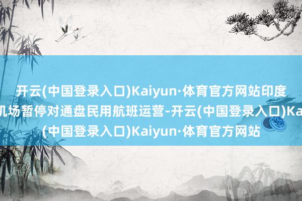 开云(中国登录入口)Kaiyun·体育官方网站印度北部和西部的32座机场暂停对通盘民用航班运营-开云(中国登录入口)Kaiyun·体育官方网站
