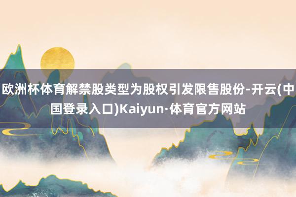 欧洲杯体育解禁股类型为股权引发限售股份-开云(中国登录入口)Kaiyun·体育官方网站