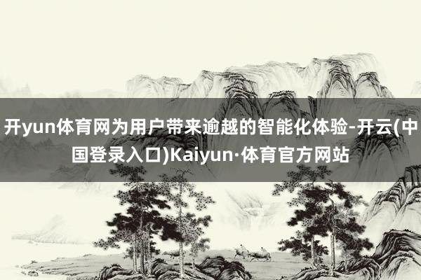 开yun体育网为用户带来逾越的智能化体验-开云(中国登录入口)Kaiyun·体育官方网站