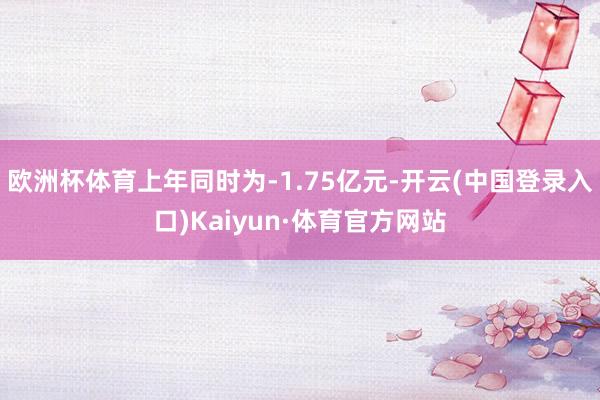 欧洲杯体育上年同时为-1.75亿元-开云(中国登录入口)Kaiyun·体育官方网站
