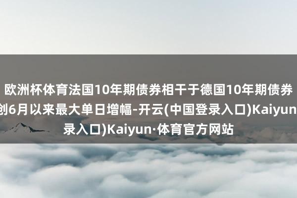 欧洲杯体育法国10年期债券相干于德国10年期债券的风险溢价将创6月以来最大单日增幅-开云(中国登录入口)Kaiyun·体育官方网站