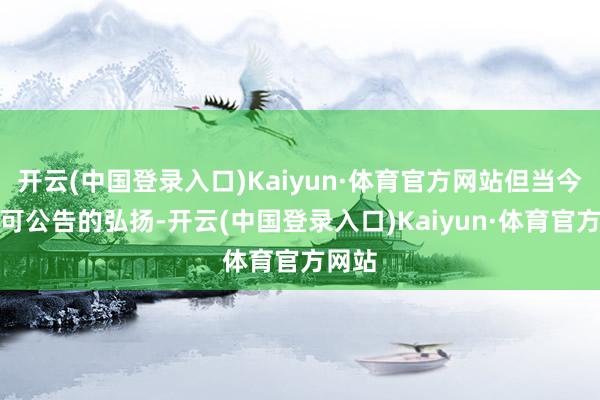 开云(中国登录入口)Kaiyun·体育官方网站但当今尚无可公告的弘扬-开云(中国登录入口)Kaiyun·体育官方网站