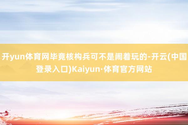 开yun体育网毕竟核构兵可不是闹着玩的-开云(中国登录入口)Kaiyun·体育官方网站