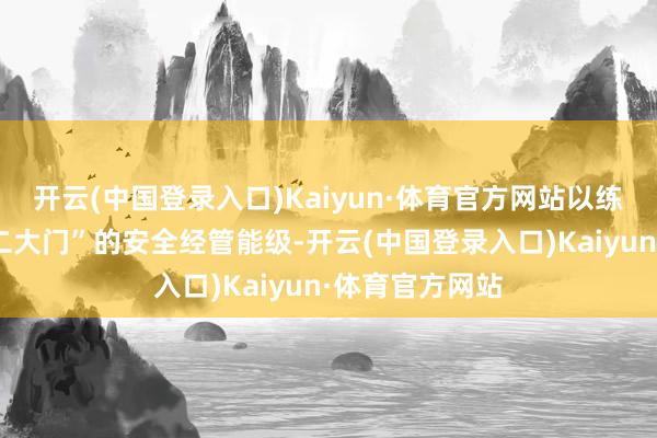 开云(中国登录入口)Kaiyun·体育官方网站以练兵比武擢升“二大门”的安全经管能级-开云(中国登录入口)Kaiyun·体育官方网站