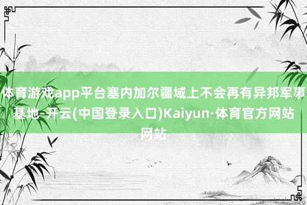 体育游戏app平台塞内加尔疆域上不会再有异邦军事基地-开云(中国登录入口)Kaiyun·体育官方网站