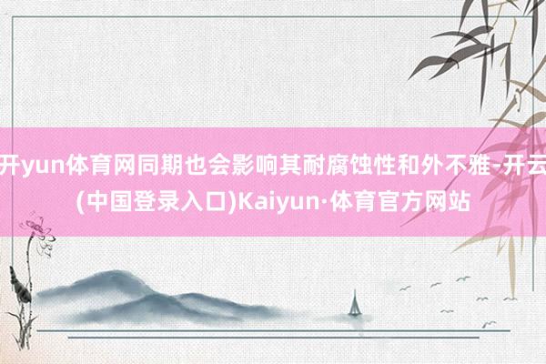 开yun体育网同期也会影响其耐腐蚀性和外不雅-开云(中国登录入口)Kaiyun·体育官方网站
