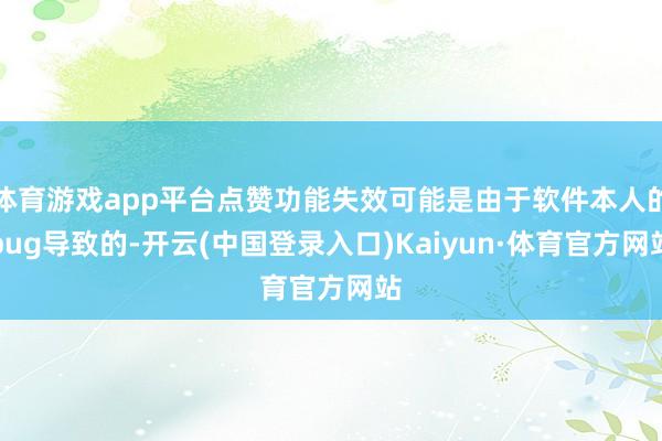 体育游戏app平台点赞功能失效可能是由于软件本人的bug导致的-开云(中国登录入口)Kaiyun·体育官方网站
