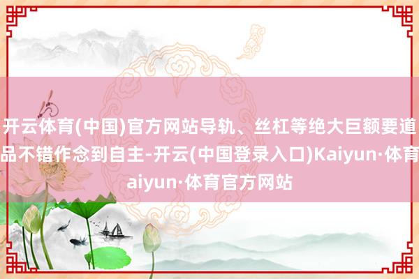 开云体育(中国)官方网站导轨、丝杠等绝大巨额要道时期和居品不错作念到自主-开云(中国登录入口)Kaiyun·体育官方网站