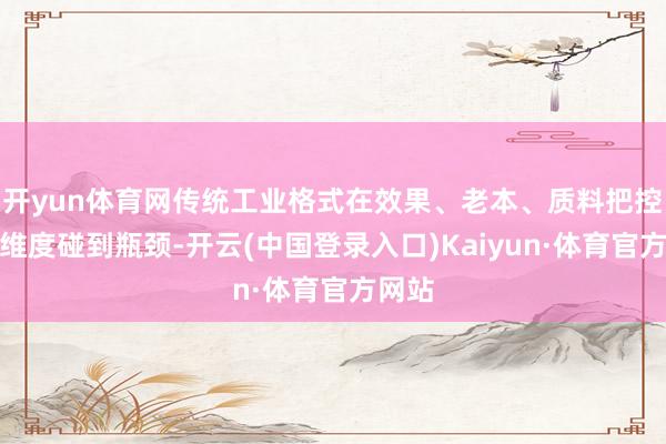 开yun体育网传统工业格式在效果、老本、质料把控等多维度碰到瓶颈-开云(中国登录入口)Kaiyun·体育官方网站