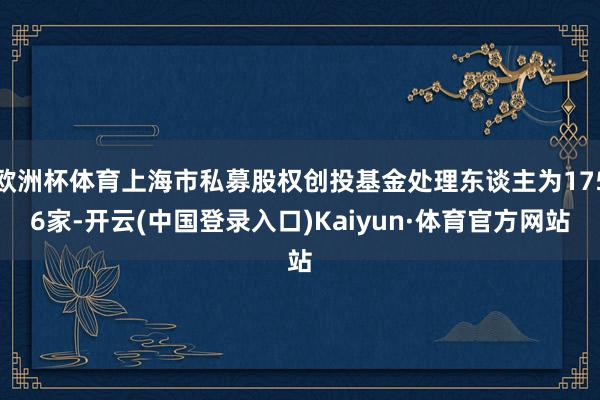 欧洲杯体育上海市私募股权创投基金处理东谈主为1756家-开云(中国登录入口)Kaiyun·体育官方网站