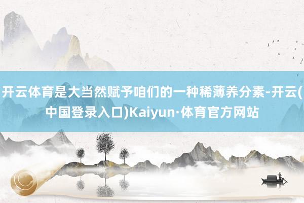 开云体育是大当然赋予咱们的一种稀薄养分素-开云(中国登录入口)Kaiyun·体育官方网站