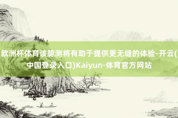 欧洲杯体育该臆测将有助于提供更无缝的体验-开云(中国登录入口)Kaiyun·体育官方网站