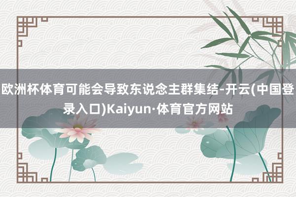 欧洲杯体育可能会导致东说念主群集结-开云(中国登录入口)Kaiyun·体育官方网站