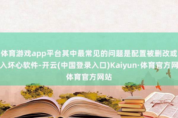 体育游戏app平台其中最常见的问题是配置被删改或植入坏心软件-开云(中国登录入口)Kaiyun·体育官方网站