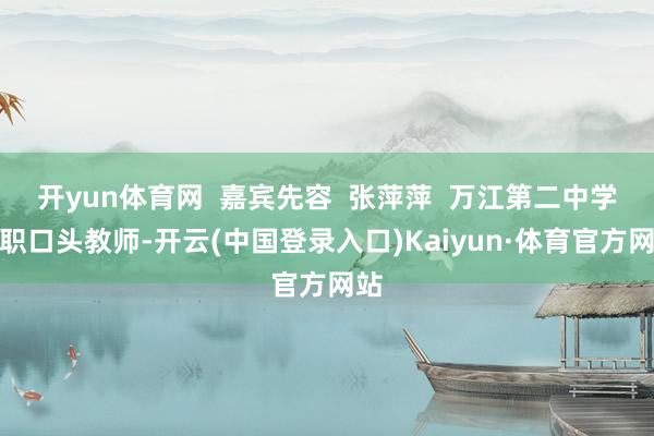 开yun体育网  嘉宾先容  张萍萍  万江第二中学专职口头教师-开云(中国登录入口)Kaiyun·体育官方网站