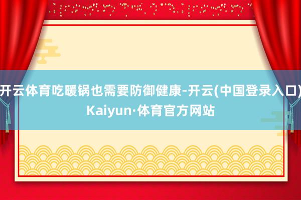 开云体育吃暖锅也需要防御健康-开云(中国登录入口)Kaiyun·体育官方网站