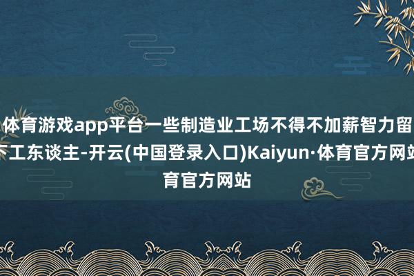 体育游戏app平台一些制造业工场不得不加薪智力留下工东谈主-开云(中国登录入口)Kaiyun·体育官方网站