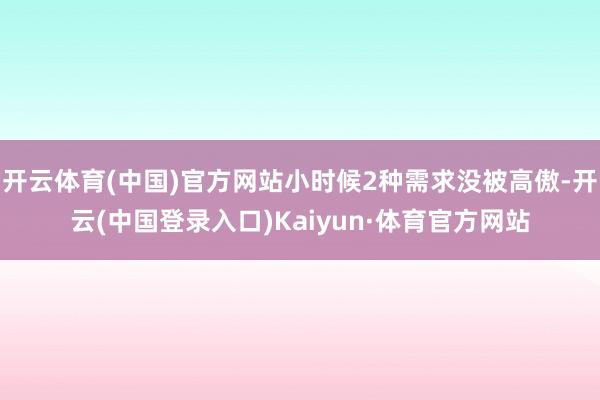 开云体育(中国)官方网站小时候2种需求没被高傲-开云(中国登录入口)Kaiyun·体育官方网站
