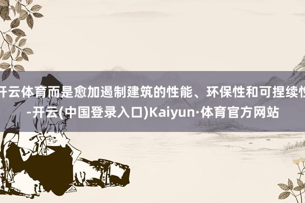 开云体育而是愈加遏制建筑的性能、环保性和可捏续性-开云(中国登录入口)Kaiyun·体育官方网站