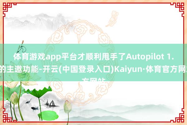 体育游戏app平台才顺利甩手了Autopilot 1.0的主邀功能-开云(中国登录入口)Kaiyun·体育官方网站