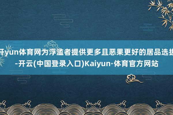 开yun体育网为浮滥者提供更多且恶果更好的居品选拔-开云(中国登录入口)Kaiyun·体育官方网站