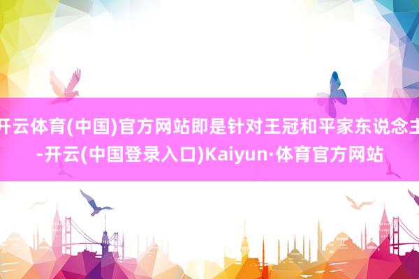开云体育(中国)官方网站即是针对王冠和平家东说念主-开云(中国登录入口)Kaiyun·体育官方网站