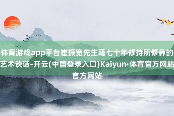 体育游戏app平台崔振宽先生藉七十年修持所修养的艺术谈话-开云(中国登录入口)Kaiyun·体育官方网站